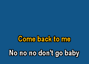 Come back to me

No no no don't go baby