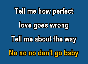 Tell me how perfect
love goes wrong

Tell me about the way

No no no don't go baby