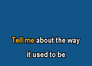 Tell me about the way

it used to be