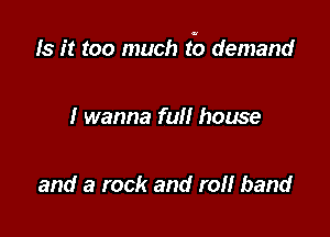 Is it too much It?) demand

I wanna full house

and a rock and ref! band