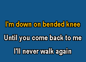 I'm down on bended knee

Until you come back to me

I'll never walk again