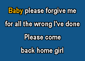 Baby please forgive me
for all the wrong I've done

Please come

back home girl