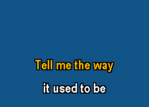 Tell me the way

it used to be