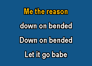 Me the reason

down on bended

Down on bended

Let it go babe