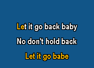Let it go back baby

No don't hold back
Let it go babe