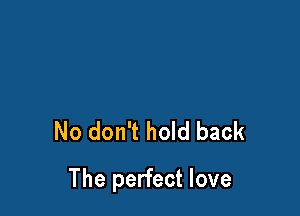 No don't hold back

The perfect love