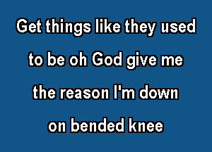 Get things like they used

to be oh God give me
the reason I'm down

on bended knee