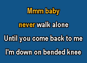 Mmm baby

never walk alone

Until you come back to me

I'm down on bended knee