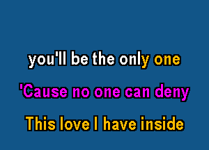 you'll be the only one

This lovel have inside