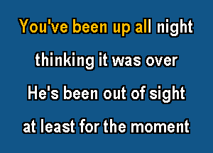 You've been up all night

thinking it was over

He's been out of sight

at least for the moment