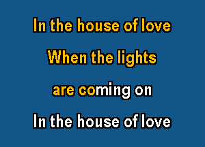 In the house oflove

When the lights

are coming on

In the house of love