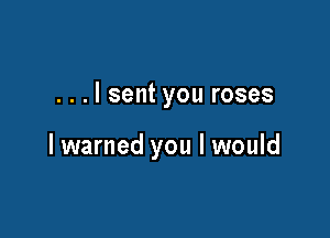 . . . I sent you roses

lwarned you I would