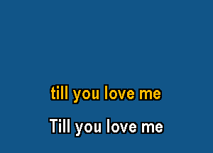 till you love me

Till you love me