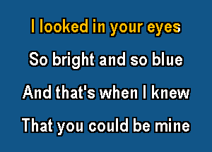 I looked in your eyes

80 bright and so blue
And that's when I knew

That you could be mine