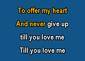 To offer my heart

And never give up

till you love me

Till you love me