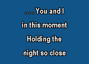 ...Youandl

in this moment

Holding the

night so close