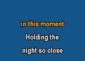 in this moment

Holding the

night so close