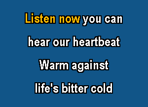 Listen now you can

hear our heartbeat

Warm against

life's bitter cold