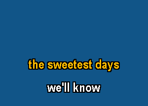 the sweetest days

we'll know