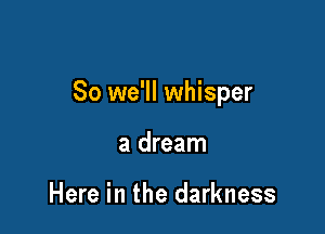 So we'll whisper

a dream

Here in the darkness