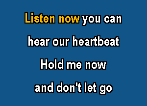Listen now you can

hear our heartbeat
Hold me now

and don't let go
