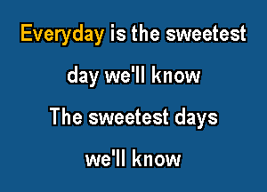 Everyday is the sweetest

day we'll know

The sweetest days

we'll know