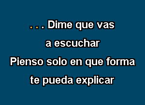 . . . Dime que vas

a escuchar

Pienso solo en que forma

te pueda explicar