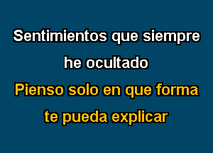 Sentimientos que siempre

he ocultado

Pienso solo en que forma

te pueda explicar