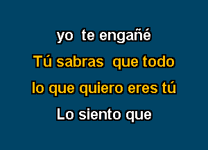 yo te engafu'e

Ta sabras que todo

lo que quiero eres to

L0 siento que