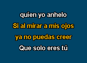 quien yo anhelo

Si al mirar a mis ojos
ya no puedas creer

Que solo eres t0