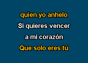 quien yo anhelo

Si quieres vencer
a mi corazdn

Que solo eres tL'I