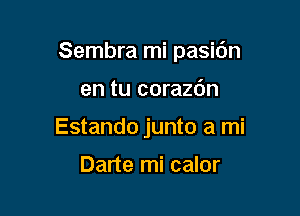 Sembra mi pasi6n

en tu corazc'm
Estando junto a mi

Darte mi calor