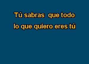 T13 sabras que todo

lo que quiero eres t0