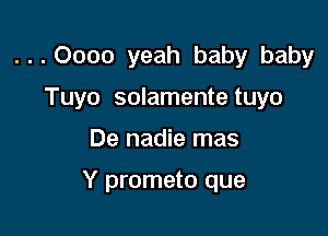 ...Oooo yeah baby baby
Tuyo solamentetuyo

De nadie mas

Y prometo que