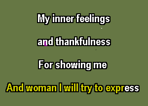 My inner feelings

and thankfulness
For showing me

And woman I will try to express