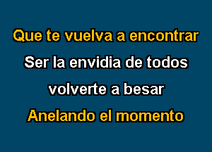 Que te vuelva a encontrar

Ser Ia envidia de todos
volverte a besar

Anelando el momento