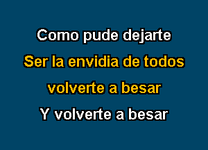 Como pude dejarte

Ser Ia envidia de todos
volverte a besar

Y volverte a besar