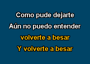 Como pude dejarte

Al'm no puedo entender

volverte a besar

Y volverte a besar