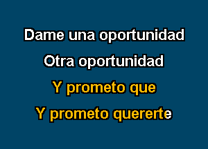 Dame una oportunidad
Otra oportunidad

Y prometo que

Y prometo quererte