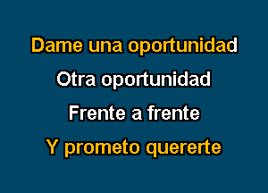 Dame una oportunidad
Otra oportunidad

Frente a frente

Y prometo quererte