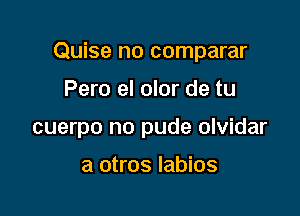 Quise no comparar

Pero el olor de tu
cuerpo no pude olvidar

a otros Iabios