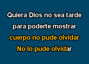 Quiera Dios no sea tarde
para poderte mostrar
cuerpo no pude olvidar

N0 lo pude olvidar