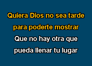 Quiera Dios no sea tarde
para poderte mostrar
Que no hay otra que

pueda llenar tu lugar