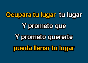 Ocupara tu lugar tu lugar
Y prometo que

Y prometo quererte

pueda llenar tu lugar