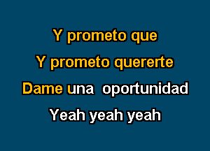 Y prometo que

Y prometo quererte

Dame una oportunidad

Yeah yeah yeah