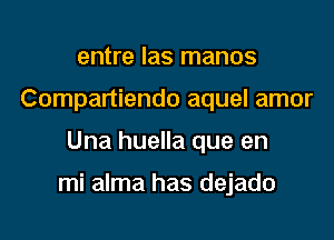 entre Ias manos
Compartiendo aquel amor

Una huella que en

mi alma has dejado