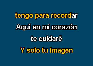 tengo para recordar

Aqui en mi corazdn

te cuidare'a

Y solo tu imagen