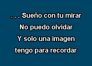 . . . Sueflo con tu mirar
No puedo olvidar

Y solo una imagen

tengo para recordar