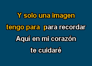 Y solo una imagen

tengo para para recordar

Aqui en mi corazdn

te cuidaria