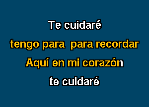 Te cuidarti,

tengo para para recordar

Aqui en mi corazdn

te cuidart'e